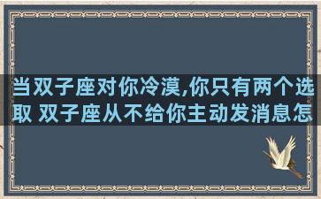 当双子座对你冷漠,你只有两个选取 双子座从不给你主动发消息怎么办
